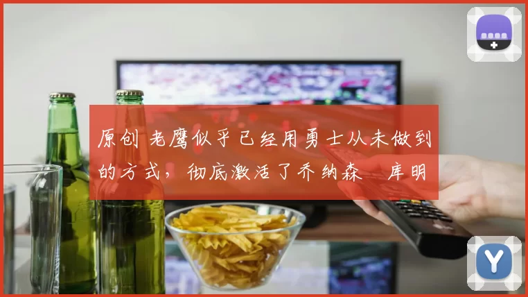 原创 老鹰似乎已经用勇士从未做到的方式，彻底激活了乔纳森・库明加