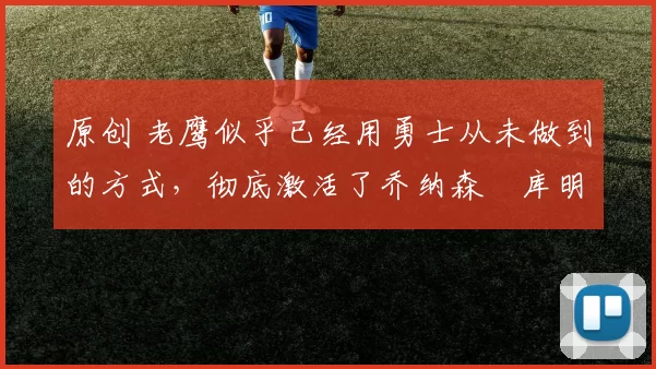 原创 老鹰似乎已经用勇士从未做到的方式，彻底激活了乔纳森・库明加