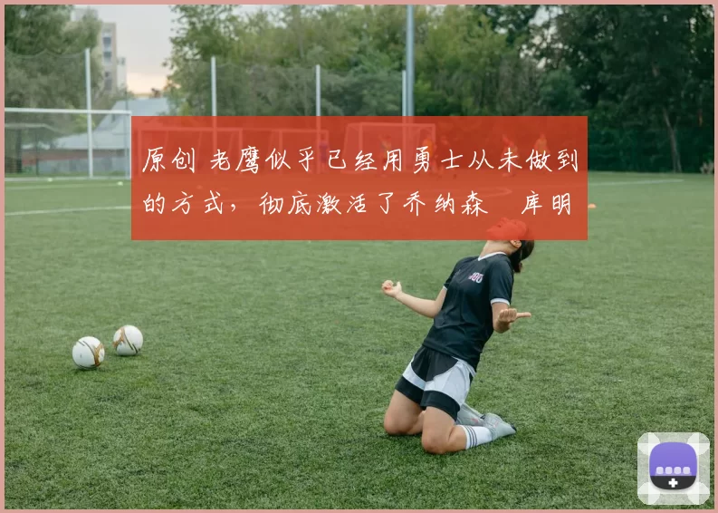 原创 老鹰似乎已经用勇士从未做到的方式,彻底激活了乔纳森・库明加