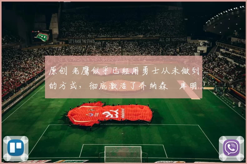 原创 老鹰似乎已经用勇士从未做到的方式，彻底激活了乔纳森・库明加