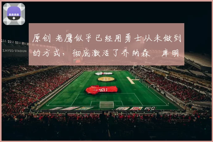 原创 老鹰似乎已经用勇士从未做到的方式,彻底激活了乔纳森・库明加