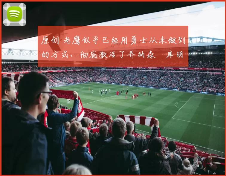 原创 老鹰似乎已经用勇士从未做到的方式，彻底激活了乔纳森・库明加