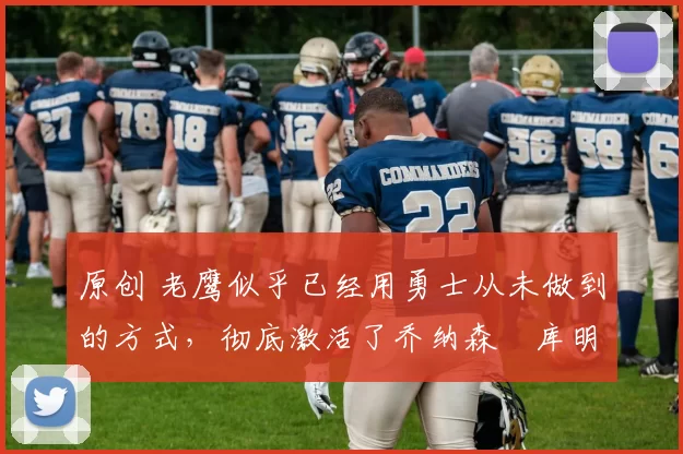 原创 老鹰似乎已经用勇士从未做到的方式,彻底激活了乔纳森・库明加