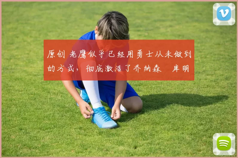 原创 老鹰似乎已经用勇士从未做到的方式，彻底激活了乔纳森・库明加