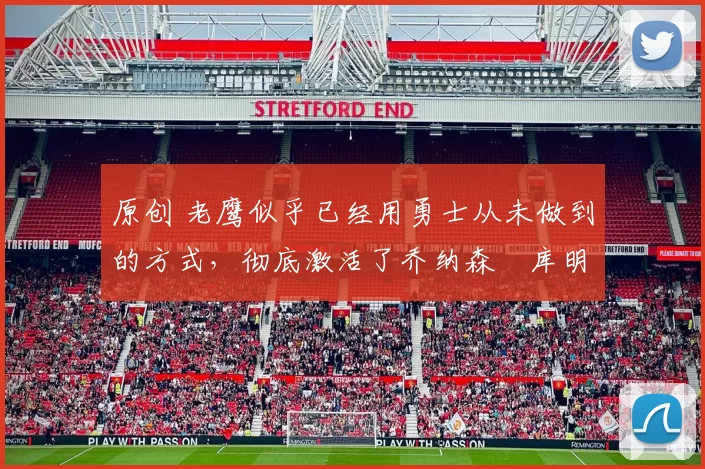 原创 老鹰似乎已经用勇士从未做到的方式,彻底激活了乔纳森・库明加