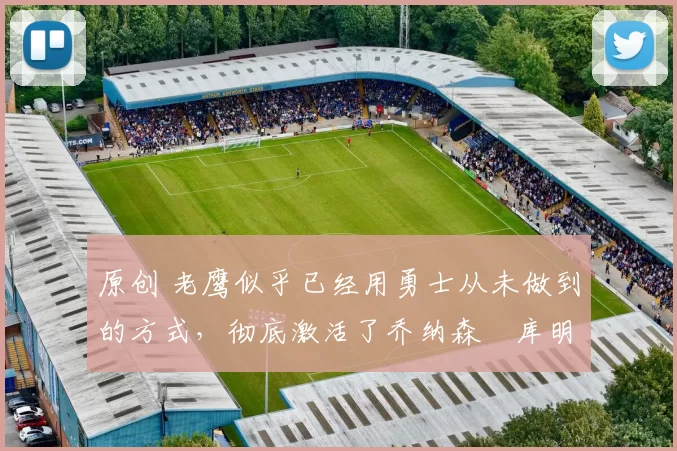 原创 老鹰似乎已经用勇士从未做到的方式,彻底激活了乔纳森・库明加