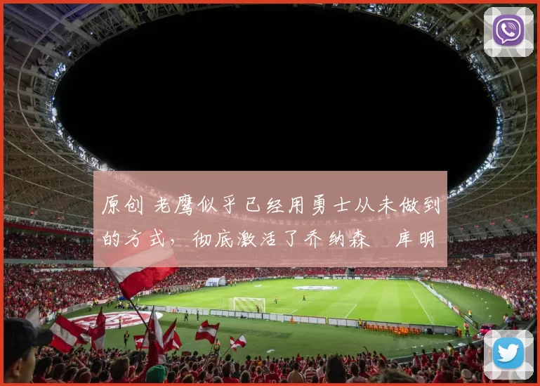 原创 老鹰似乎已经用勇士从未做到的方式,彻底激活了乔纳森・库明加