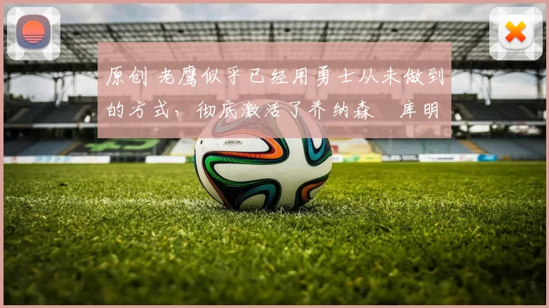 原创 老鹰似乎已经用勇士从未做到的方式,彻底激活了乔纳森・库明加