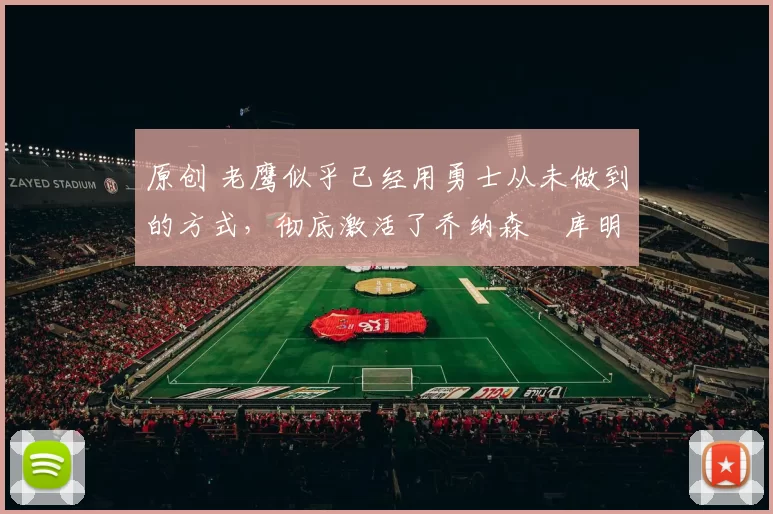 原创 老鹰似乎已经用勇士从未做到的方式,彻底激活了乔纳森・库明加