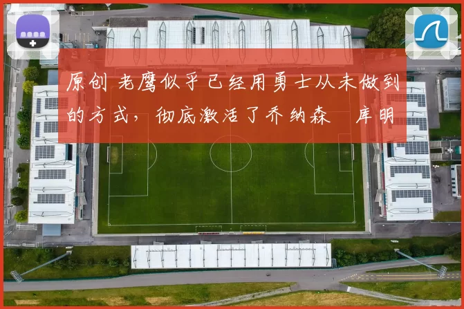 原创 老鹰似乎已经用勇士从未做到的方式，彻底激活了乔纳森・库明加