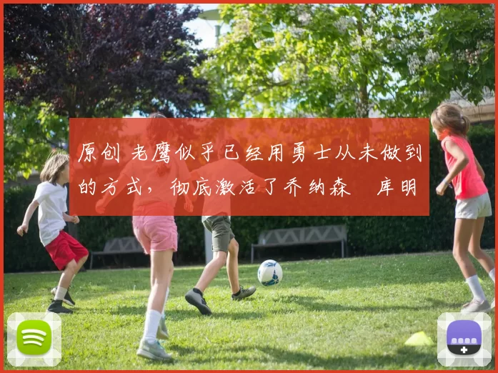 原创 老鹰似乎已经用勇士从未做到的方式,彻底激活了乔纳森・库明加