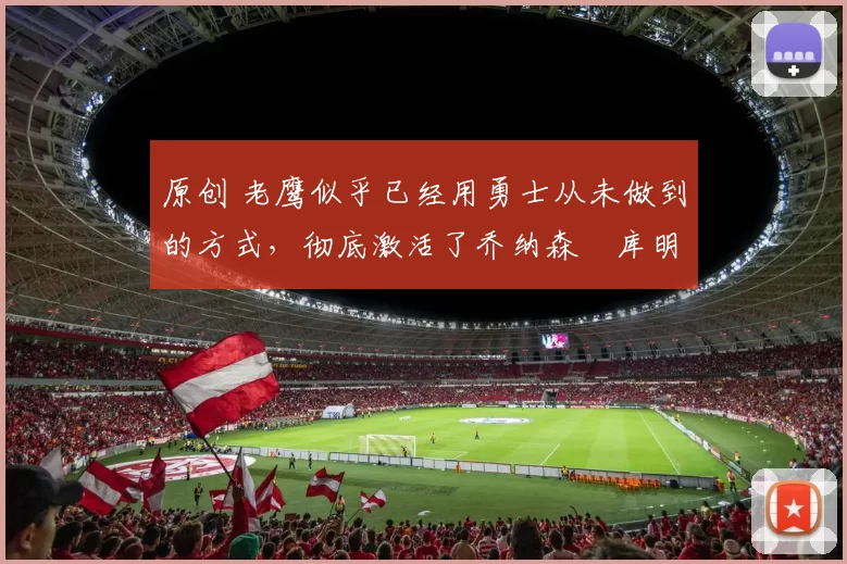 原创 老鹰似乎已经用勇士从未做到的方式,彻底激活了乔纳森・库明加