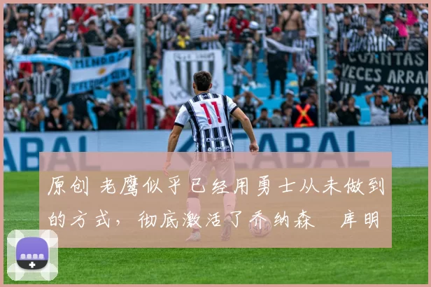 原创 老鹰似乎已经用勇士从未做到的方式,彻底激活了乔纳森・库明加