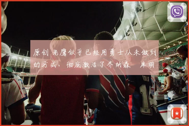 原创 老鹰似乎已经用勇士从未做到的方式，彻底激活了乔纳森・库明加