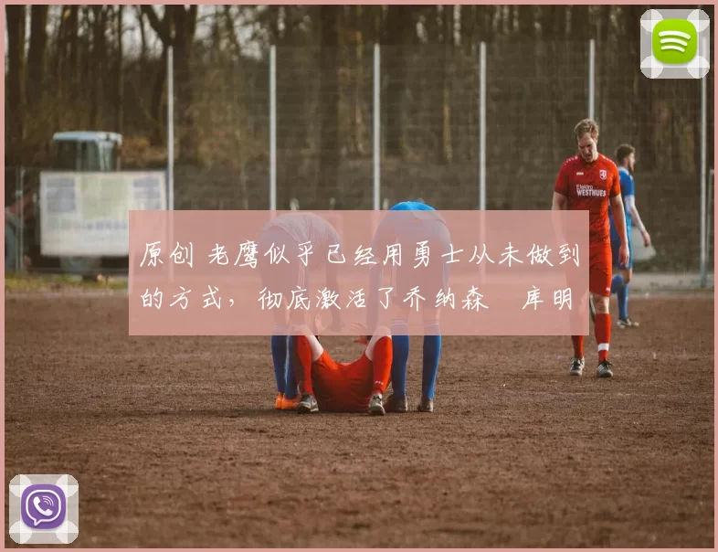 原创 老鹰似乎已经用勇士从未做到的方式,彻底激活了乔纳森・库明加