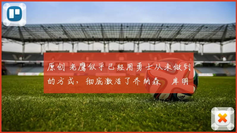 原创 老鹰似乎已经用勇士从未做到的方式,彻底激活了乔纳森・库明加