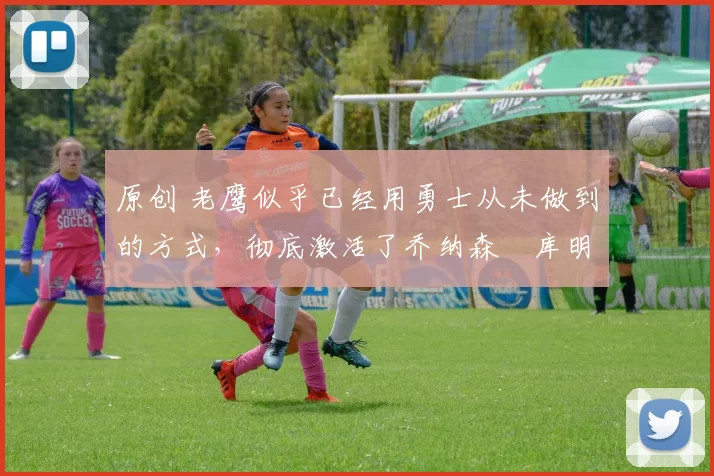 原创 老鹰似乎已经用勇士从未做到的方式，彻底激活了乔纳森・库明加