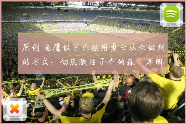 原创 老鹰似乎已经用勇士从未做到的方式,彻底激活了乔纳森・库明加