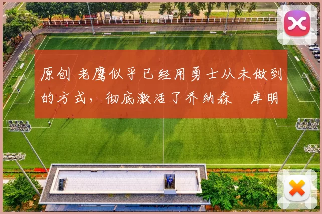 原创 老鹰似乎已经用勇士从未做到的方式，彻底激活了乔纳森・库明加