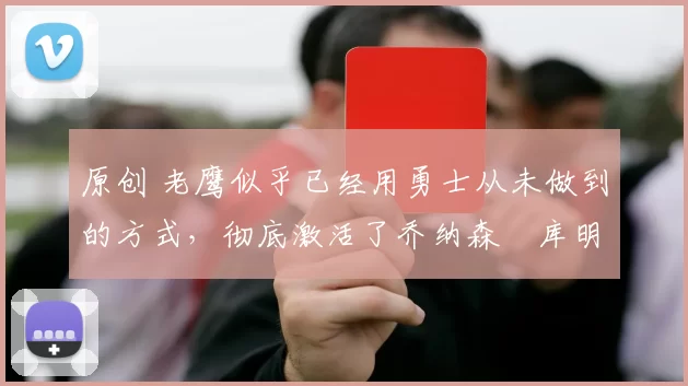 原创 老鹰似乎已经用勇士从未做到的方式，彻底激活了乔纳森・库明加