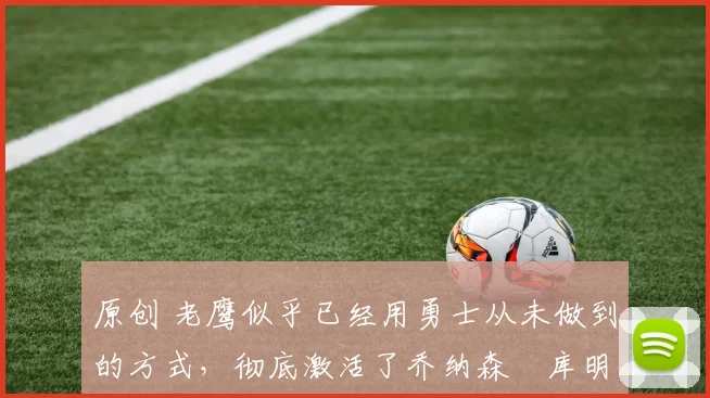 原创 老鹰似乎已经用勇士从未做到的方式，彻底激活了乔纳森・库明加