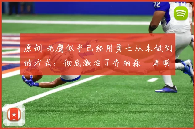 原创 老鹰似乎已经用勇士从未做到的方式，彻底激活了乔纳森・库明加