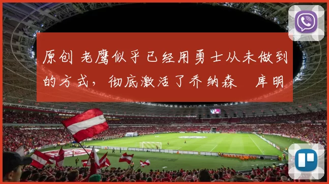 原创 老鹰似乎已经用勇士从未做到的方式，彻底激活了乔纳森・库明加