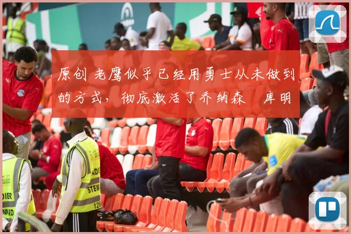 原创 老鹰似乎已经用勇士从未做到的方式，彻底激活了乔纳森・库明加