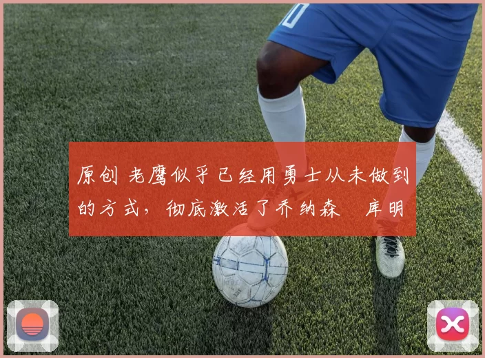 原创 老鹰似乎已经用勇士从未做到的方式,彻底激活了乔纳森・库明加