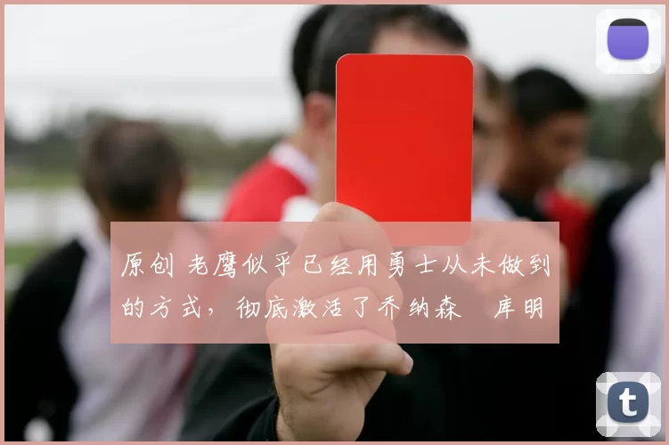 原创 老鹰似乎已经用勇士从未做到的方式，彻底激活了乔纳森・库明加