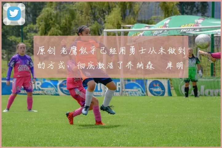 原创 老鹰似乎已经用勇士从未做到的方式,彻底激活了乔纳森・库明加