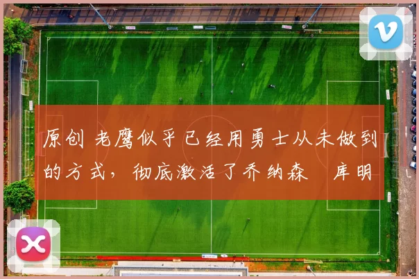 原创 老鹰似乎已经用勇士从未做到的方式，彻底激活了乔纳森・库明加