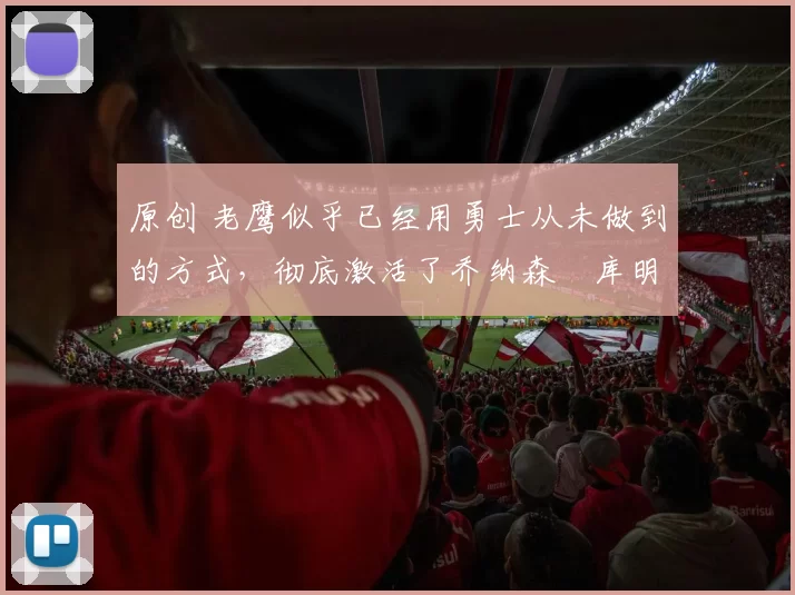 原创 老鹰似乎已经用勇士从未做到的方式，彻底激活了乔纳森・库明加