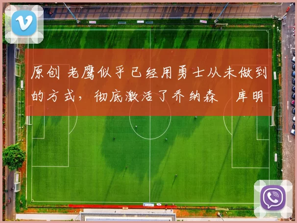 原创 老鹰似乎已经用勇士从未做到的方式,彻底激活了乔纳森・库明加