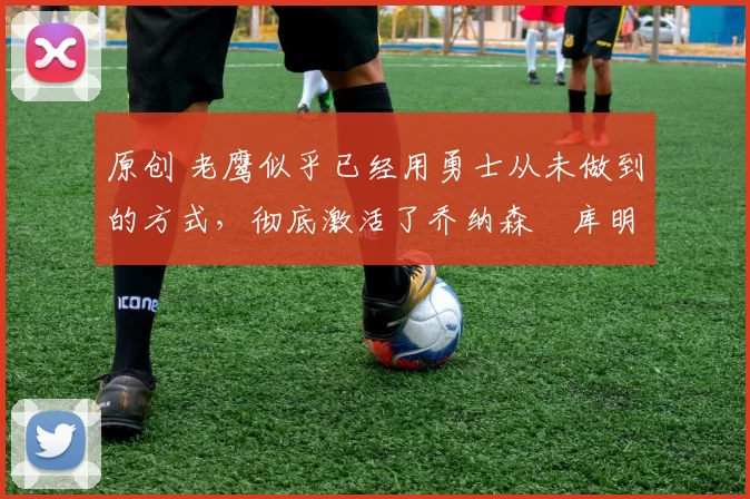 原创 老鹰似乎已经用勇士从未做到的方式,彻底激活了乔纳森・库明加