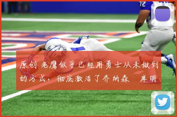 原创 老鹰似乎已经用勇士从未做到的方式，彻底激活了乔纳森・库明加