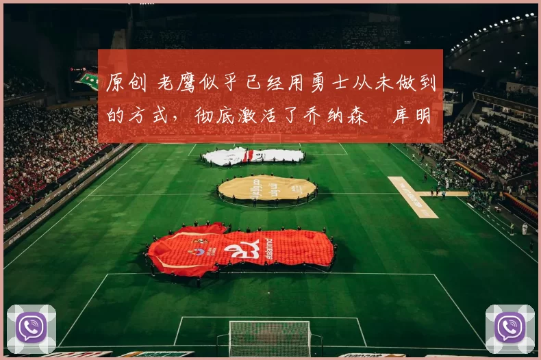 原创 老鹰似乎已经用勇士从未做到的方式,彻底激活了乔纳森・库明加