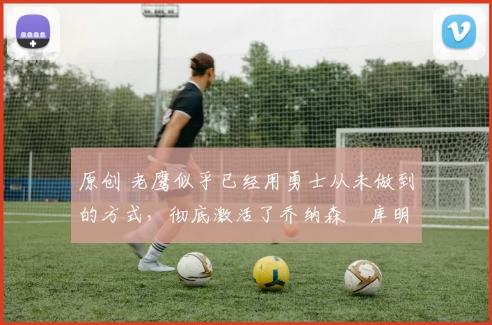 原创 老鹰似乎已经用勇士从未做到的方式，彻底激活了乔纳森・库明加