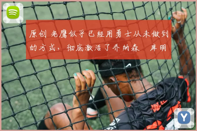 原创 老鹰似乎已经用勇士从未做到的方式,彻底激活了乔纳森・库明加