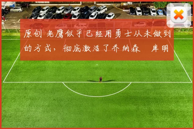 原创 老鹰似乎已经用勇士从未做到的方式，彻底激活了乔纳森・库明加