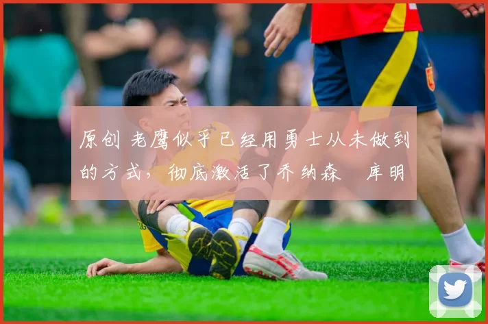 原创 老鹰似乎已经用勇士从未做到的方式,彻底激活了乔纳森・库明加