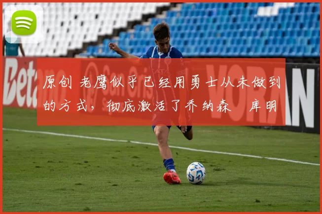 原创 老鹰似乎已经用勇士从未做到的方式,彻底激活了乔纳森・库明加