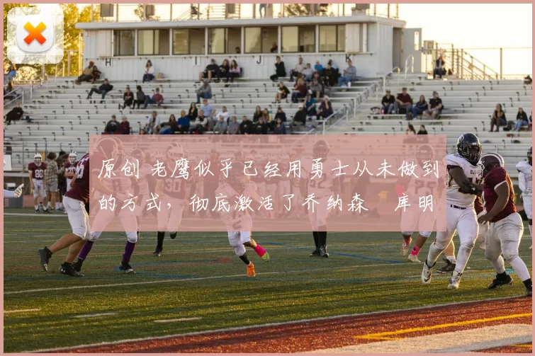 原创 老鹰似乎已经用勇士从未做到的方式,彻底激活了乔纳森・库明加