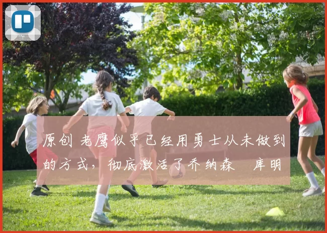 原创 老鹰似乎已经用勇士从未做到的方式，彻底激活了乔纳森・库明加