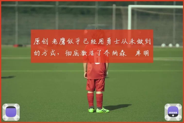 原创 老鹰似乎已经用勇士从未做到的方式,彻底激活了乔纳森・库明加