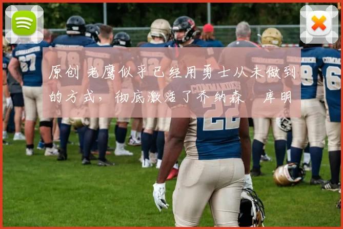 原创 老鹰似乎已经用勇士从未做到的方式,彻底激活了乔纳森・库明加