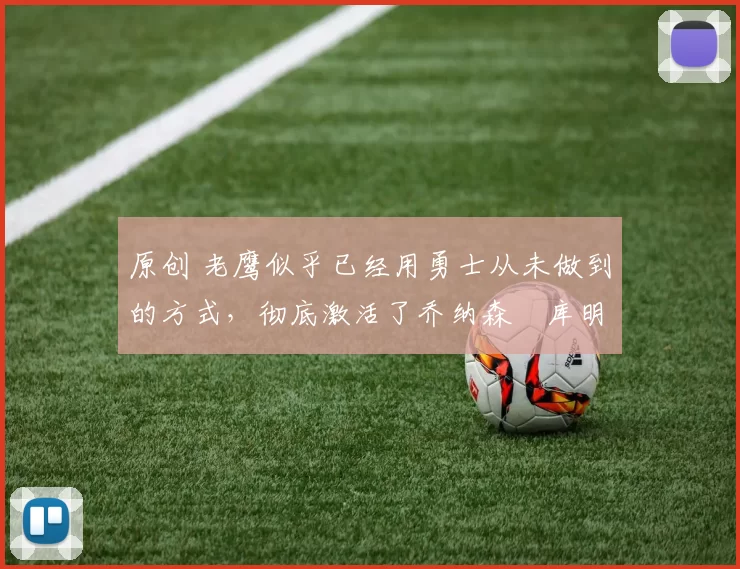 原创 老鹰似乎已经用勇士从未做到的方式，彻底激活了乔纳森・库明加