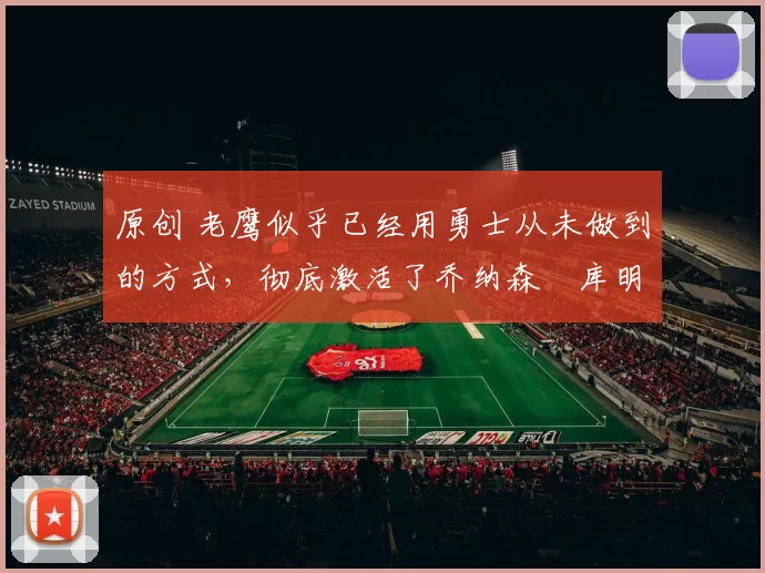 原创 老鹰似乎已经用勇士从未做到的方式，彻底激活了乔纳森・库明加