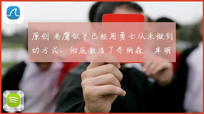 原创 老鹰似乎已经用勇士从未做到的方式,彻底激活了乔纳森・库明加