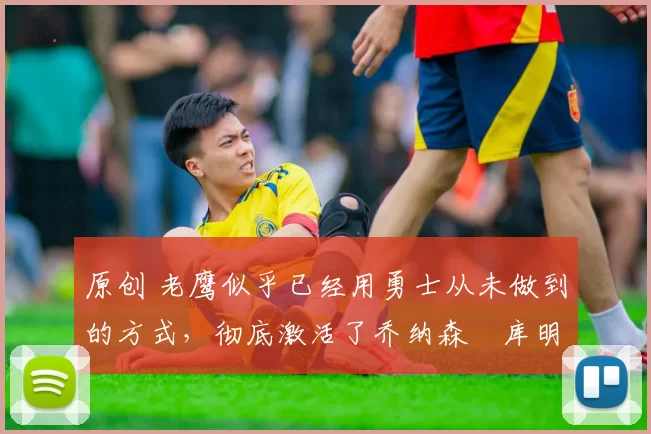 原创 老鹰似乎已经用勇士从未做到的方式，彻底激活了乔纳森・库明加